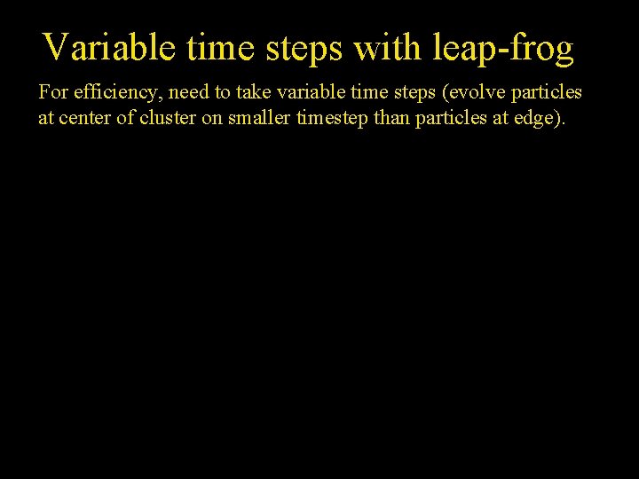 Variable time steps with leap-frog For efficiency, need to take variable time steps (evolve