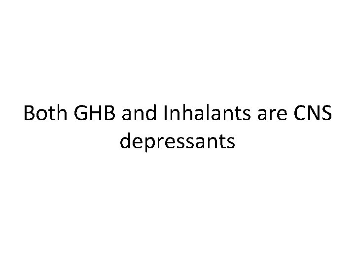 Both GHB and Inhalants are CNS depressants 