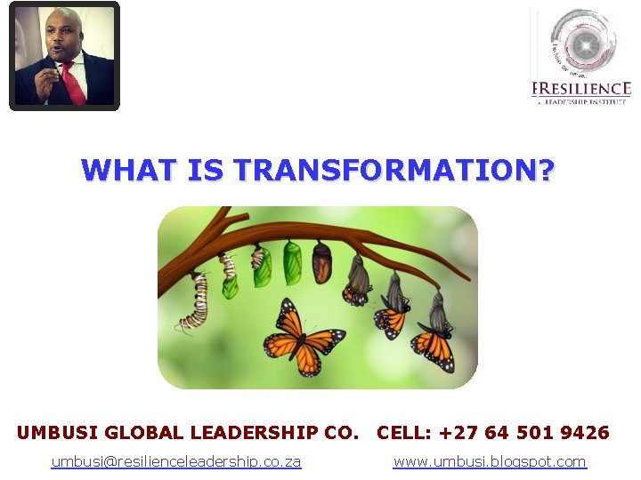 WHAT IS TRANSFORMATION? UMBUSI GLOBAL LEADERSHIP CO. CELL: +27 64 501 9426 A Leadership