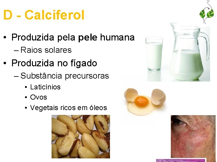 D - Calciferol • Produzida pele humana – Raios solares • Produzida no fígado