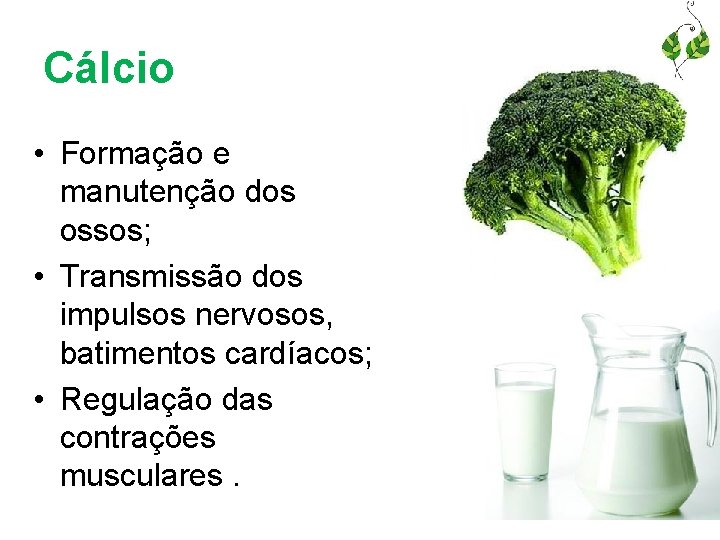 Cálcio • Formação e manutenção dos ossos; • Transmissão dos impulsos nervosos, batimentos cardíacos;