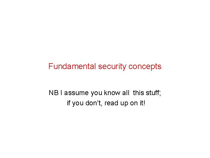 Fundamental security concepts NB I assume you know all this stuff; if you don’t,