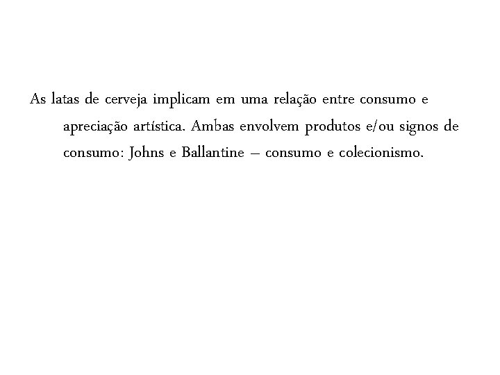 As latas de cerveja implicam em uma relação entre consumo e apreciação artística. Ambas