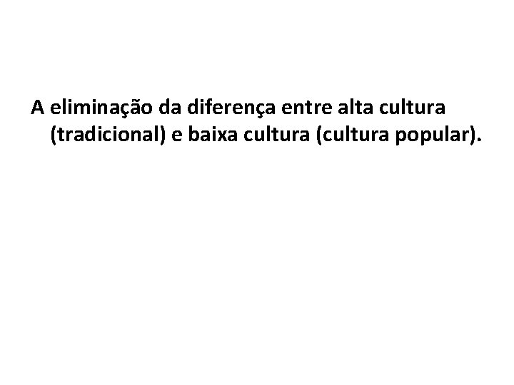 A eliminação da diferença entre alta cultura (tradicional) e baixa cultura (cultura popular). 