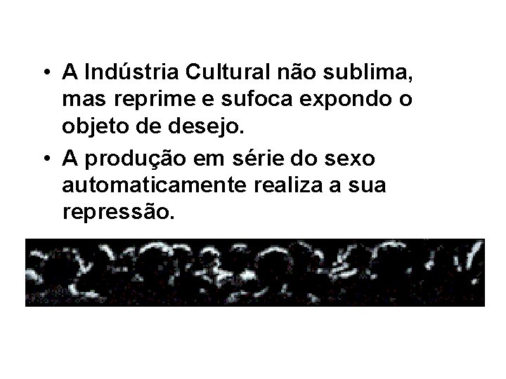  • A Indústria Cultural não sublima, mas reprime e sufoca expondo o objeto