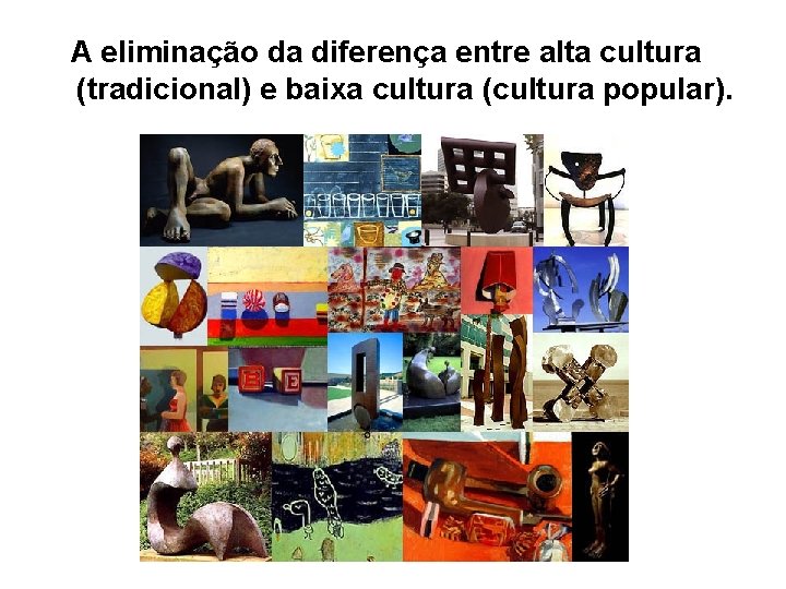 A eliminação da diferença entre alta cultura (tradicional) e baixa cultura (cultura popular). 