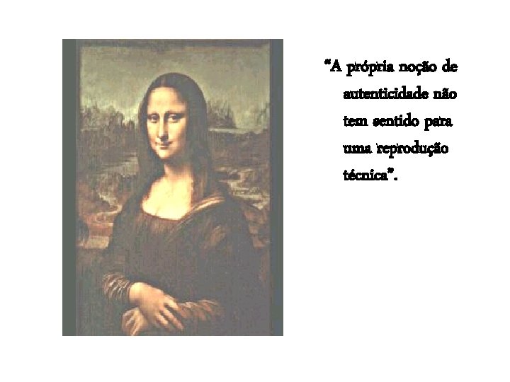 “A própria noção de autenticidade não tem sentido para uma reprodução técnica”. 