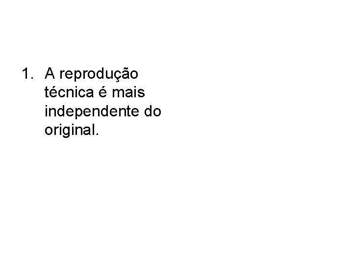 1. A reprodução técnica é mais independente do original. 