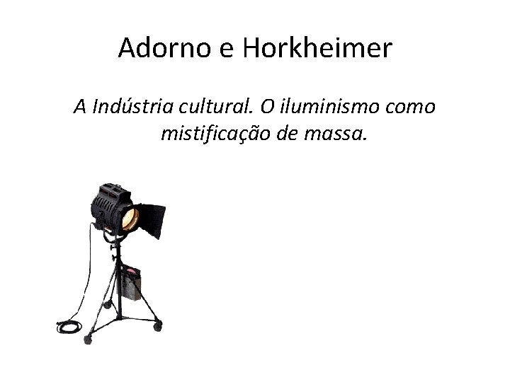 Adorno e Horkheimer A Indústria cultural. O iluminismo como mistificação de massa. 