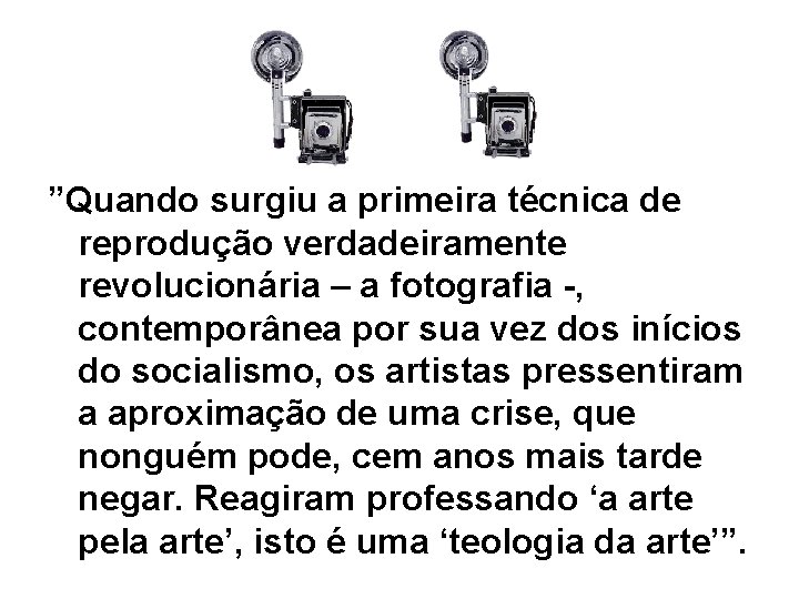 ”Quando surgiu a primeira técnica de reprodução verdadeiramente revolucionária – a fotografia -, contemporânea