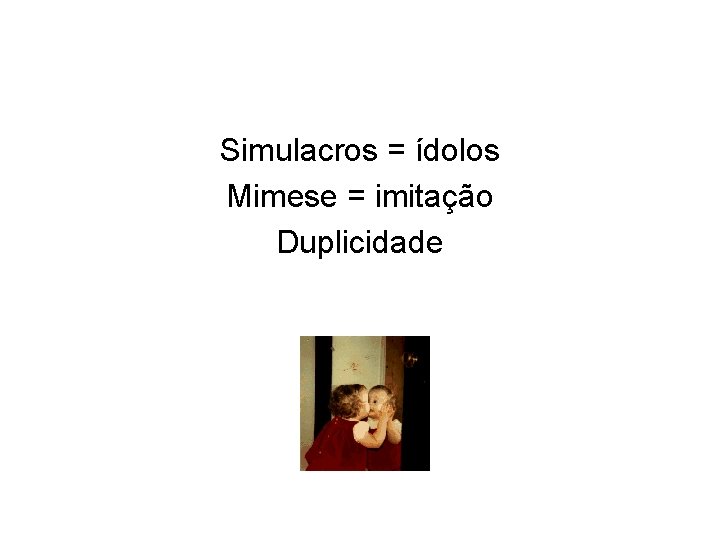 Simulacros = ídolos Mimese = imitação Duplicidade 