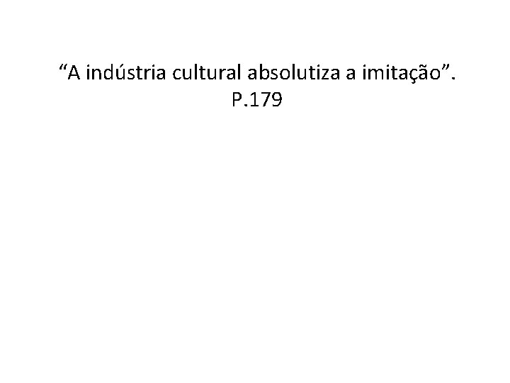 “A indústria cultural absolutiza a imitação”. P. 179 