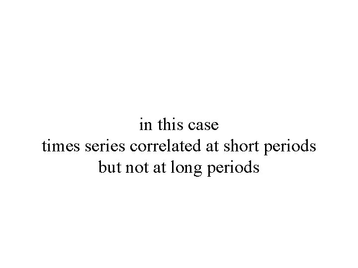 in this case times series correlated at short periods but not at long periods