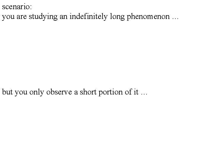 scenario: you are studying an indefinitely long phenomenon … but you only observe a