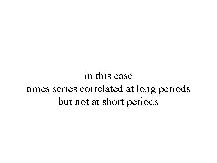 in this case times series correlated at long periods but not at short periods