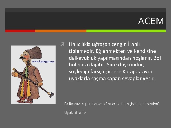 ACEM Halıcılıkla uğraşan zengin İranlı tiplemedir. Eğlenmekten ve kendisine dalkavukluk yapılmasından hoşlanır. Bol bol