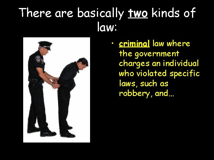 There are basically two kinds of law: • criminal law where the government charges