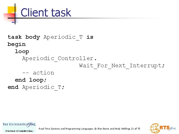 Client task body Aperiodic_T is begin loop Aperiodic_Controller. Wait_For_Next_Interrupt; -- action end loop; end