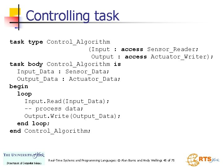 Controlling task type Control_Algorithm (Input : access Sensor_Reader; Output : access Actuator_Writer); task body