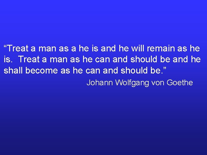 “Treat a man as a he is and he will remain as he is.