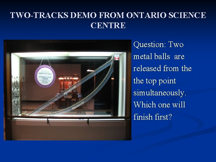 TWO-TRACKS DEMO FROM ONTARIO SCIENCE CENTRE Question: Two metal balls are released from the