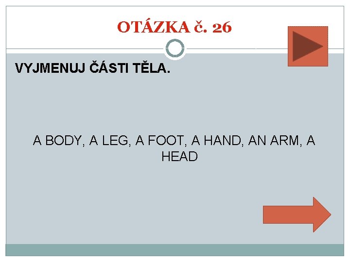 OTÁZKA č. 26 VYJMENUJ ČÁSTI TĚLA. A BODY, A LEG, A FOOT, A HAND,