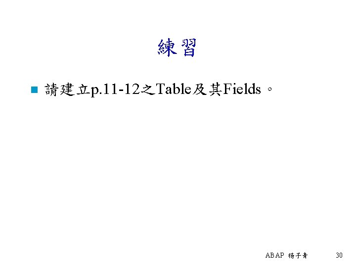 練習 n 請建立p. 11 -12之Table及其Fields。 ABAP 楊子青 30 