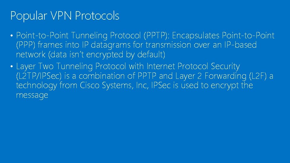 Popular VPN Protocols • Point-to-Point Tunneling Protocol (PPTP): Encapsulates Point-to-Point (PPP) frames into IP Popular VPN Protocols • Point-to-Point Tunneling Protocol (PPTP): Encapsulates Point-to-Point (PPP) frames into IP