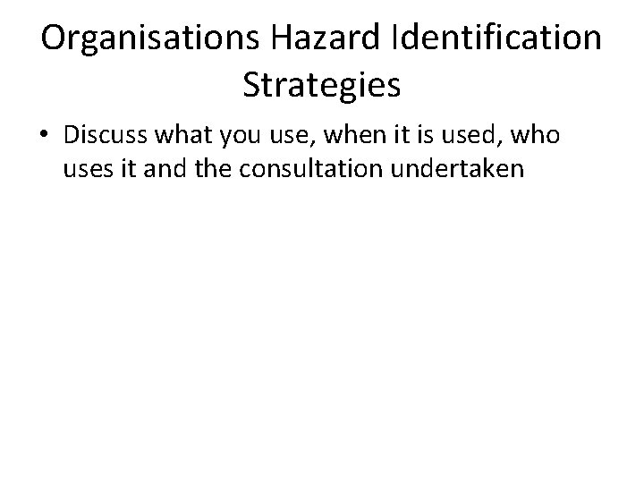 Organisations Hazard Identification Strategies • Discuss what you use, when it is used, who