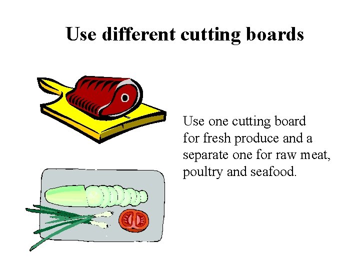 Use different cutting boards Use one cutting board for fresh produce and a separate