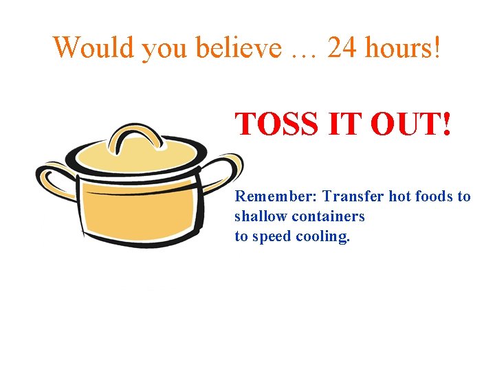 Would you believe … 24 hours! TOSS IT OUT! Remember: Transfer hot foods to
