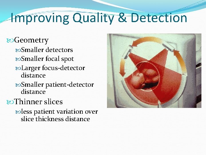 Improving Quality & Detection Geometry Smaller detectors Smaller focal spot Larger focus-detector distance Smaller