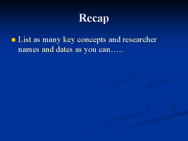 Recap n List as many key concepts and researcher names and dates as you