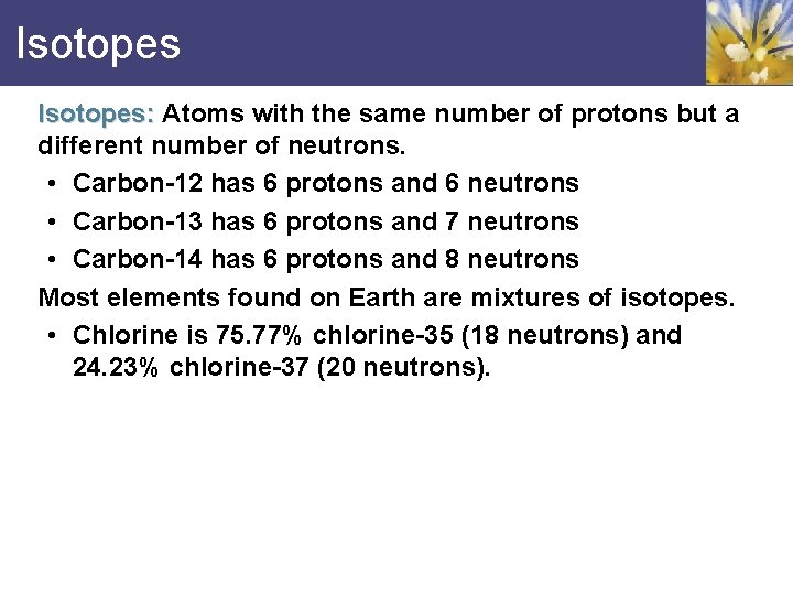 Isotopes: Atoms with the same number of protons but a different number of neutrons.