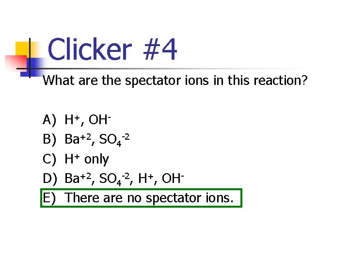 Clicker #4 What are the spectator ions in this reaction? A) B) C) D)