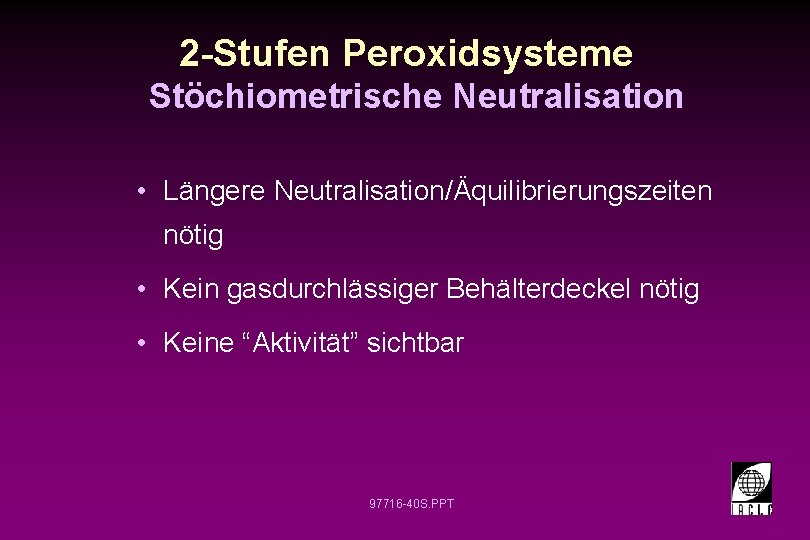 2 -Stufen Peroxidsysteme Stöchiometrische Neutralisation • Längere Neutralisation/Äquilibrierungszeiten nötig • Kein gasdurchlässiger Behälterdeckel nötig