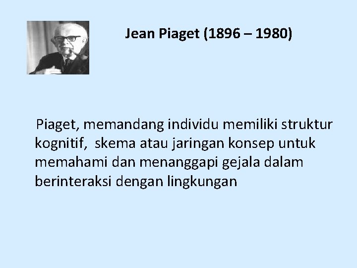 Jean Piaget (1896 – 1980) Piaget, memandang individu memiliki struktur kognitif, skema atau jaringan