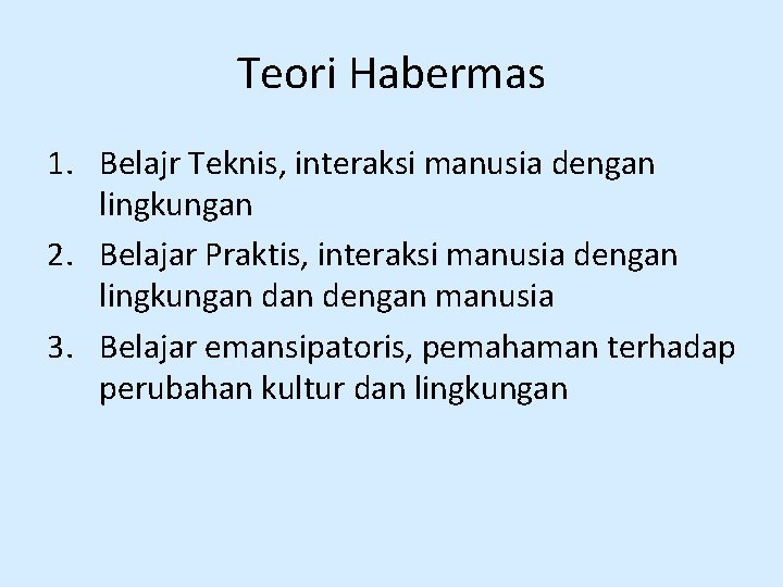 Teori Habermas 1. Belajr Teknis, interaksi manusia dengan lingkungan 2. Belajar Praktis, interaksi manusia