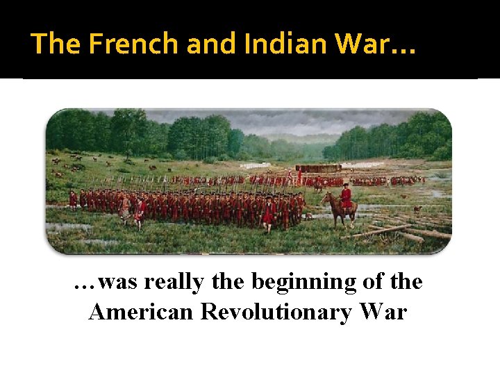 The French and Indian War… …was really the beginning of the American Revolutionary War The French and Indian War… …was really the beginning of the American Revolutionary War