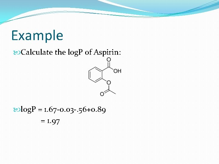 Example Calculate the log. P of Aspirin: log. P = 1. 67 -0. 03