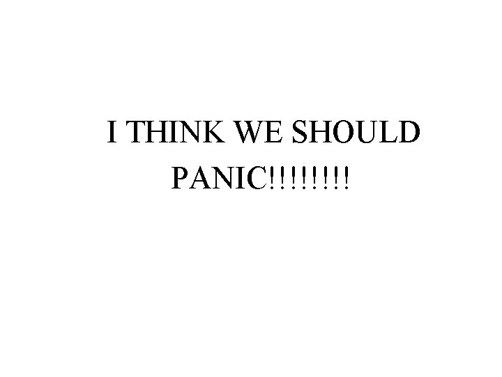 I THINK WE SHOULD PANIC!!!! 