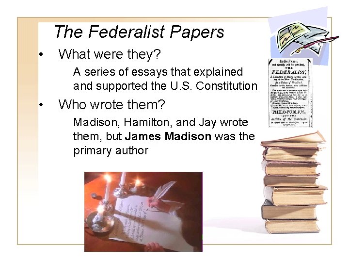 The Federalist Papers • What were they? A series of essays that explained and