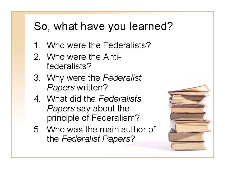 So, what have you learned? 1. Who were the Federalists? 2. Who were the