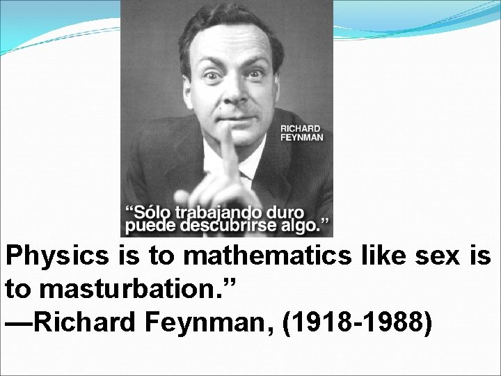 Physics is to mathematics like sex is to masturbation. ” —Richard Feynman, (1918 -1988)