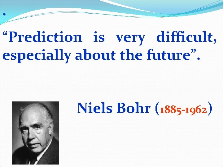 . “Prediction is very difficult, especially about the future”. Niels Bohr (1885 -1962) 