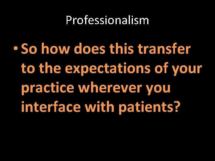 Professionalism • So how does this transfer to the expectations of your practice wherever