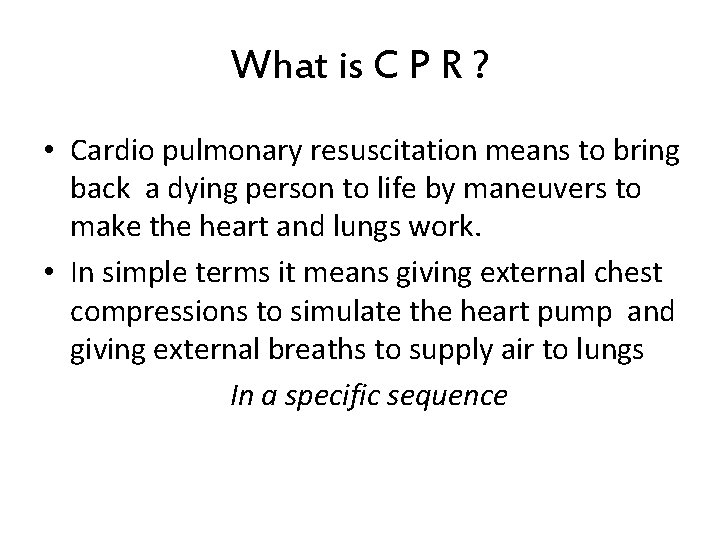 What is C P R ? • Cardio pulmonary resuscitation means to bring back
