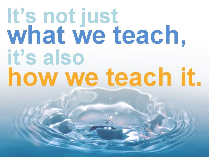 It’s not just what we teach, it’s also how we teach it. 