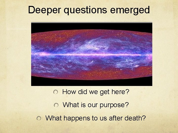 Deeper questions emerged How did we get here? What is our purpose? What happens