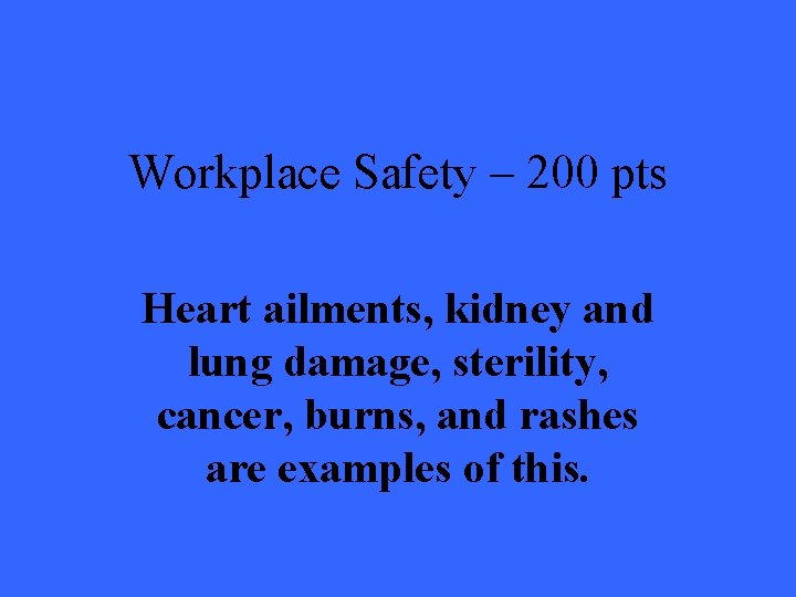 Workplace Safety – 200 pts Heart ailments, kidney and lung damage, sterility, cancer, burns,